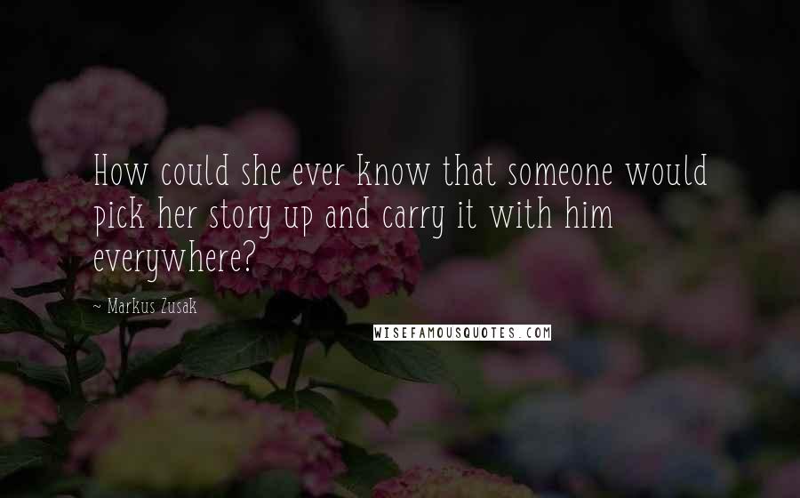 Markus Zusak Quotes: How could she ever know that someone would pick her story up and carry it with him everywhere?