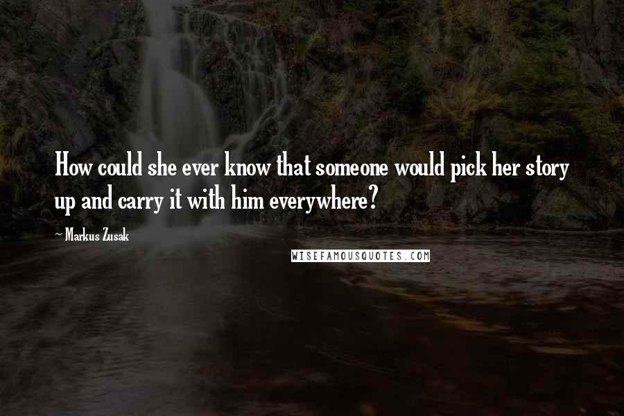 Markus Zusak Quotes: How could she ever know that someone would pick her story up and carry it with him everywhere?