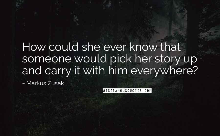 Markus Zusak Quotes: How could she ever know that someone would pick her story up and carry it with him everywhere?