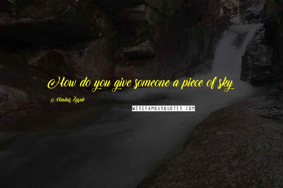 Markus Zusak Quotes: How do you give someone a piece of sky?