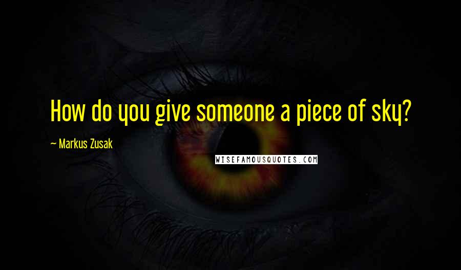 Markus Zusak Quotes: How do you give someone a piece of sky?