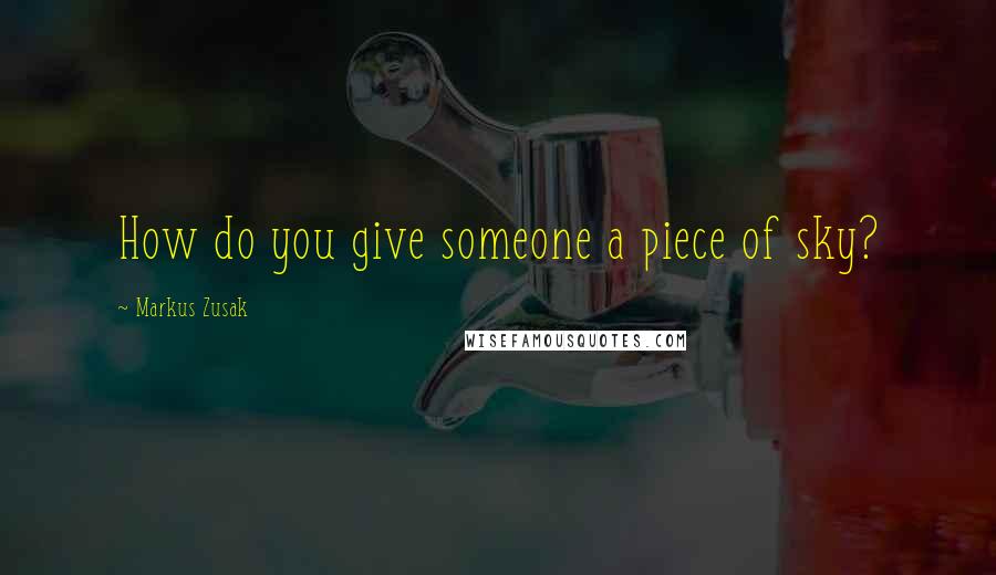 Markus Zusak Quotes: How do you give someone a piece of sky?