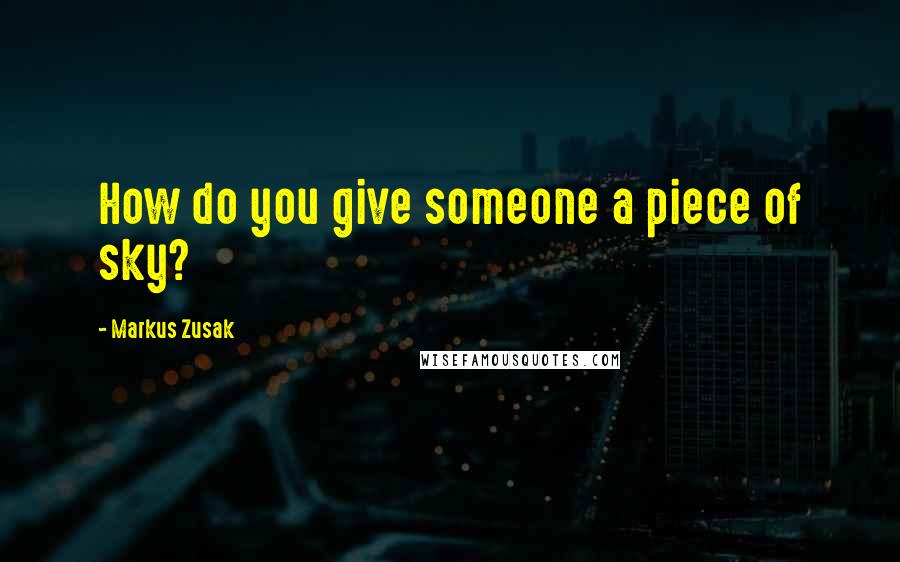 Markus Zusak Quotes: How do you give someone a piece of sky?