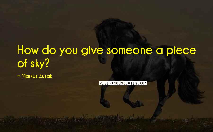 Markus Zusak Quotes: How do you give someone a piece of sky?