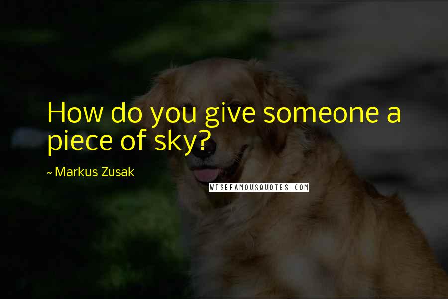 Markus Zusak Quotes: How do you give someone a piece of sky?