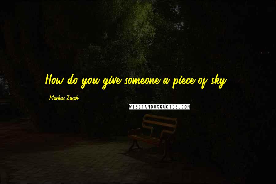 Markus Zusak Quotes: How do you give someone a piece of sky?