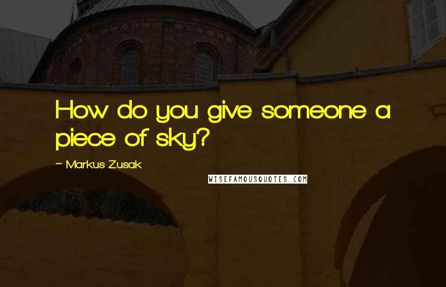 Markus Zusak Quotes: How do you give someone a piece of sky?