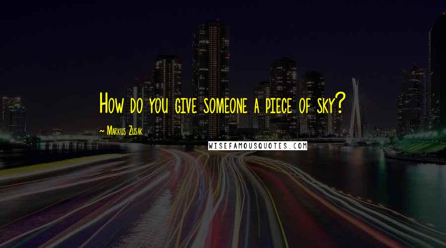 Markus Zusak Quotes: How do you give someone a piece of sky?