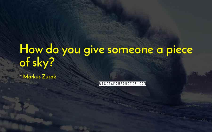 Markus Zusak Quotes: How do you give someone a piece of sky?