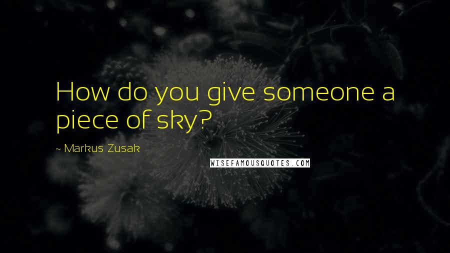 Markus Zusak Quotes: How do you give someone a piece of sky?