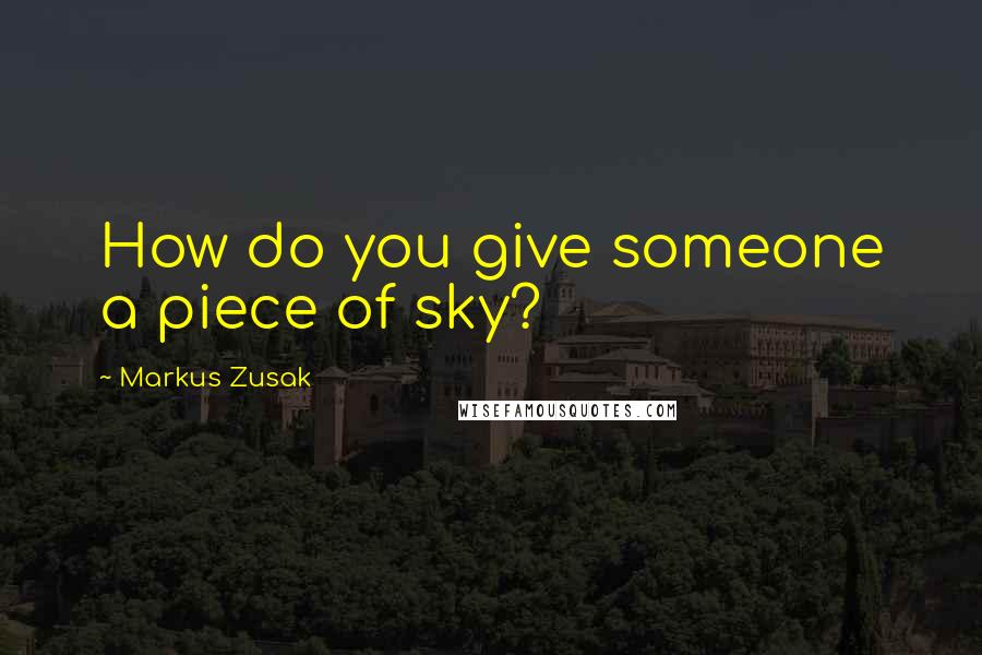 Markus Zusak Quotes: How do you give someone a piece of sky?