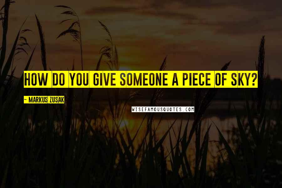 Markus Zusak Quotes: How do you give someone a piece of sky?
