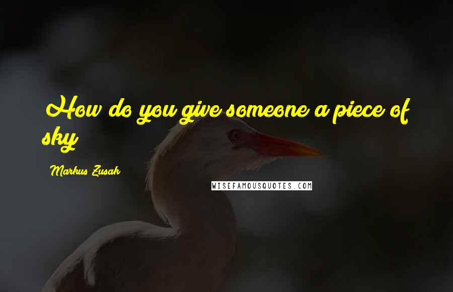 Markus Zusak Quotes: How do you give someone a piece of sky?