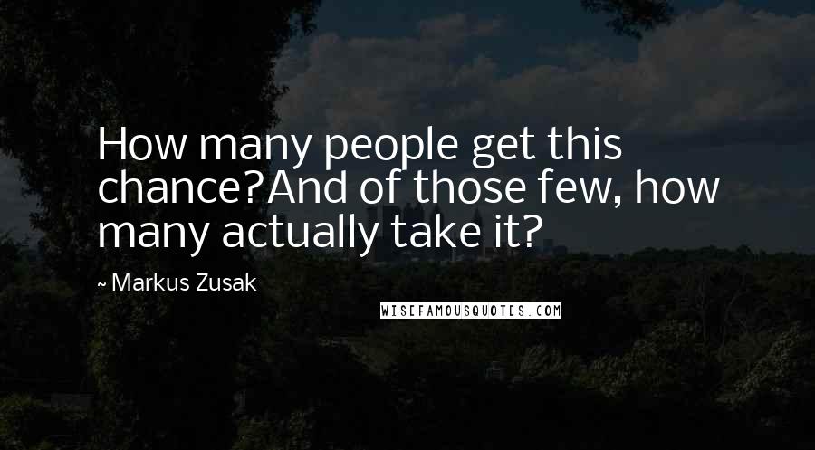 Markus Zusak Quotes: How many people get this chance?And of those few, how many actually take it?