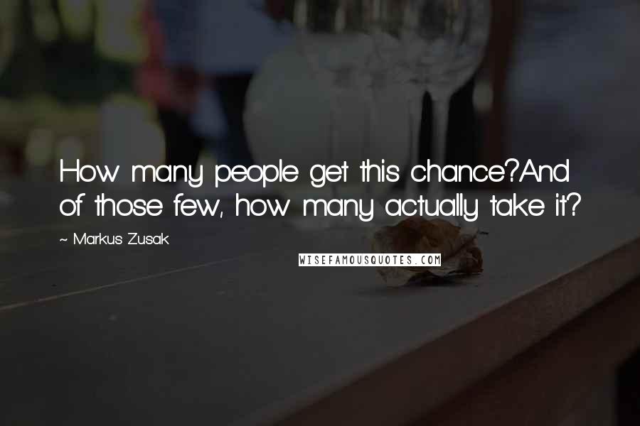 Markus Zusak Quotes: How many people get this chance?And of those few, how many actually take it?