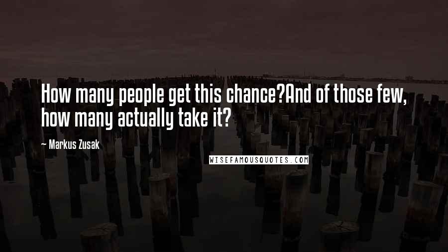 Markus Zusak Quotes: How many people get this chance?And of those few, how many actually take it?