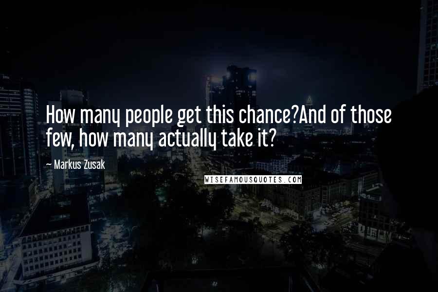 Markus Zusak Quotes: How many people get this chance?And of those few, how many actually take it?