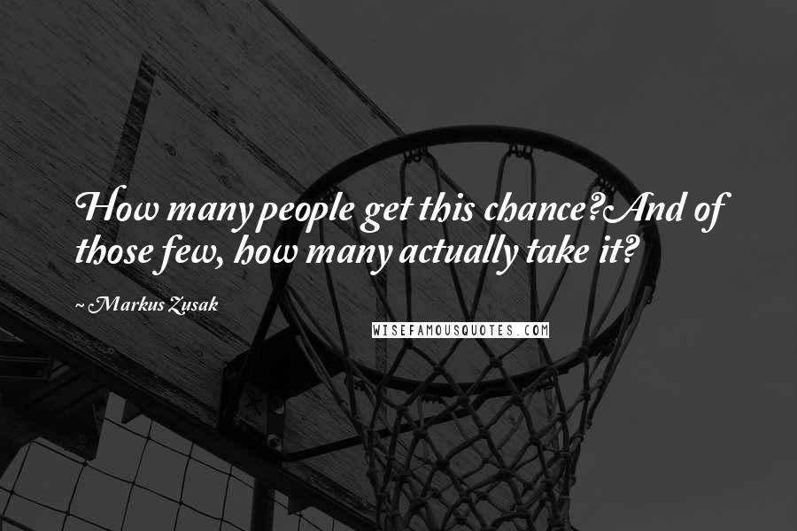 Markus Zusak Quotes: How many people get this chance?And of those few, how many actually take it?