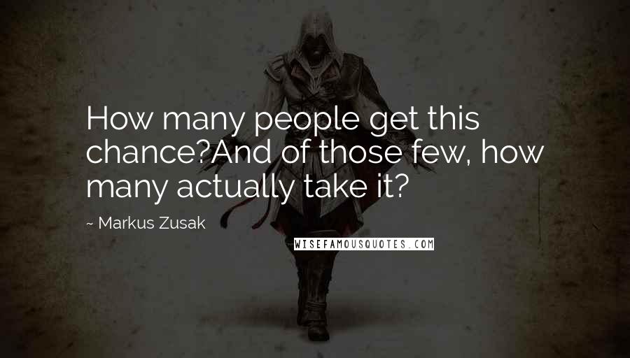 Markus Zusak Quotes: How many people get this chance?And of those few, how many actually take it?