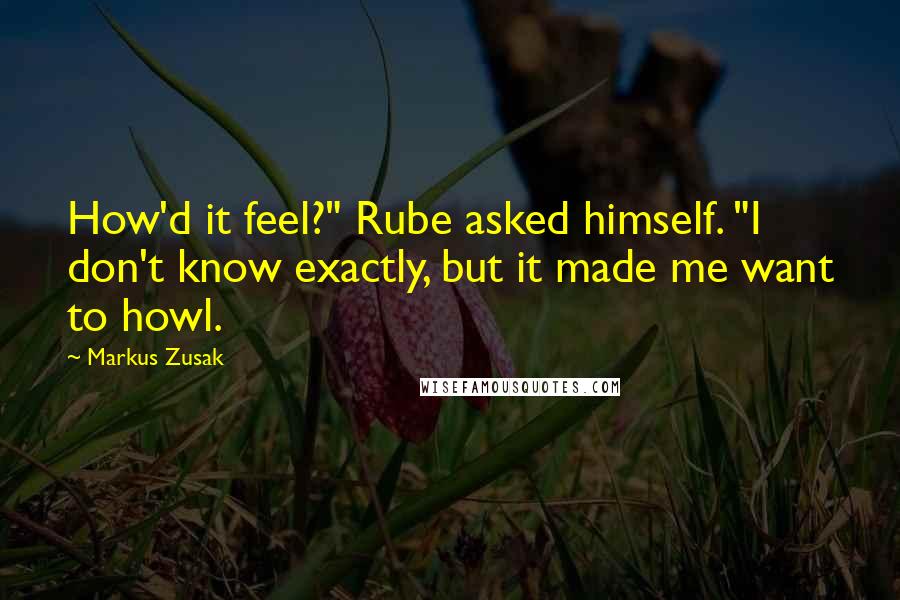 Markus Zusak Quotes: How'd it feel?" Rube asked himself. "I don't know exactly, but it made me want to howl.