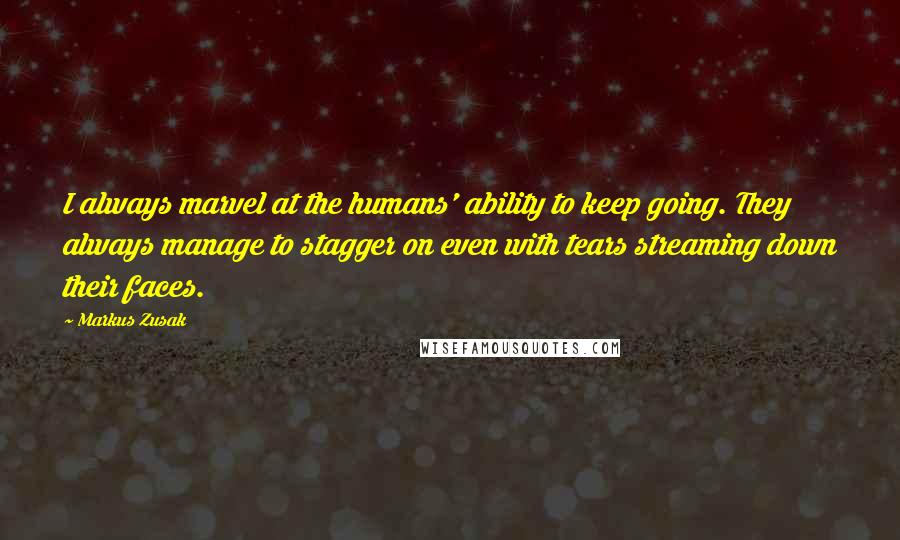 Markus Zusak Quotes: I always marvel at the humans' ability to keep going. They always manage to stagger on even with tears streaming down their faces.