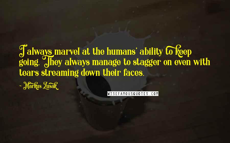 Markus Zusak Quotes: I always marvel at the humans' ability to keep going. They always manage to stagger on even with tears streaming down their faces.