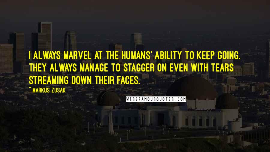 Markus Zusak Quotes: I always marvel at the humans' ability to keep going. They always manage to stagger on even with tears streaming down their faces.