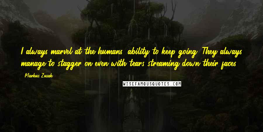 Markus Zusak Quotes: I always marvel at the humans' ability to keep going. They always manage to stagger on even with tears streaming down their faces.