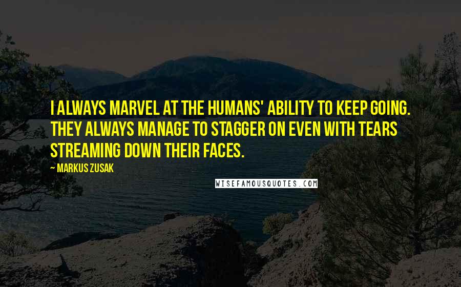 Markus Zusak Quotes: I always marvel at the humans' ability to keep going. They always manage to stagger on even with tears streaming down their faces.