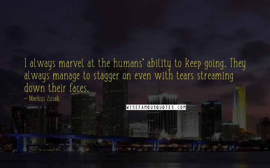 Markus Zusak Quotes: I always marvel at the humans' ability to keep going. They always manage to stagger on even with tears streaming down their faces.