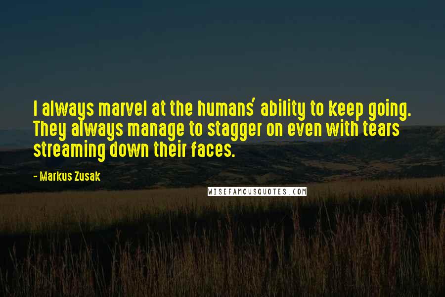 Markus Zusak Quotes: I always marvel at the humans' ability to keep going. They always manage to stagger on even with tears streaming down their faces.