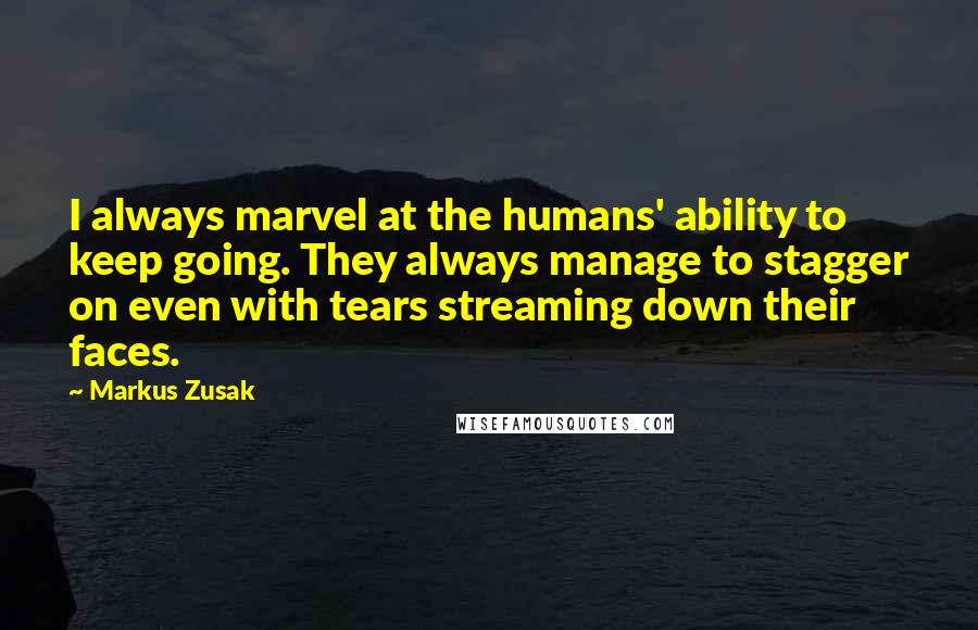 Markus Zusak Quotes: I always marvel at the humans' ability to keep going. They always manage to stagger on even with tears streaming down their faces.