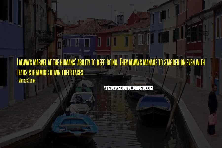 Markus Zusak Quotes: I always marvel at the humans' ability to keep going. They always manage to stagger on even with tears streaming down their faces.