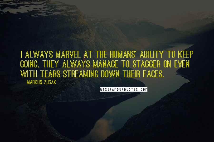 Markus Zusak Quotes: I always marvel at the humans' ability to keep going. They always manage to stagger on even with tears streaming down their faces.