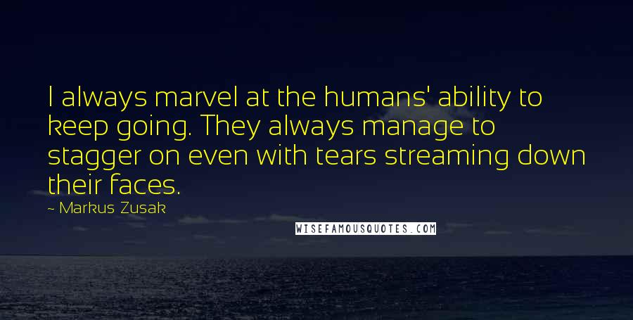 Markus Zusak Quotes: I always marvel at the humans' ability to keep going. They always manage to stagger on even with tears streaming down their faces.