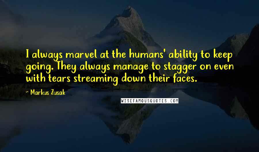 Markus Zusak Quotes: I always marvel at the humans' ability to keep going. They always manage to stagger on even with tears streaming down their faces.