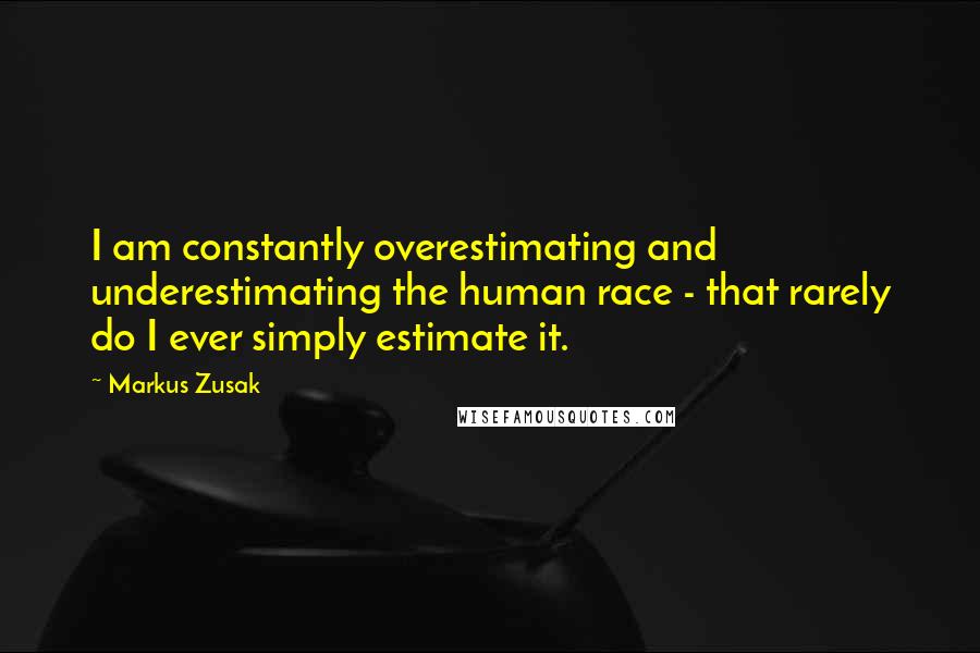 Markus Zusak Quotes: I am constantly overestimating and underestimating the human race - that rarely do I ever simply estimate it.