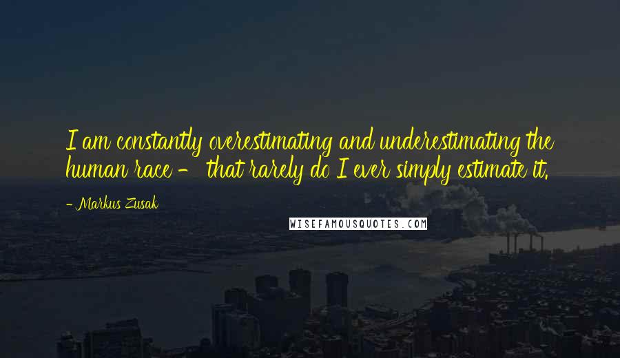 Markus Zusak Quotes: I am constantly overestimating and underestimating the human race - that rarely do I ever simply estimate it.