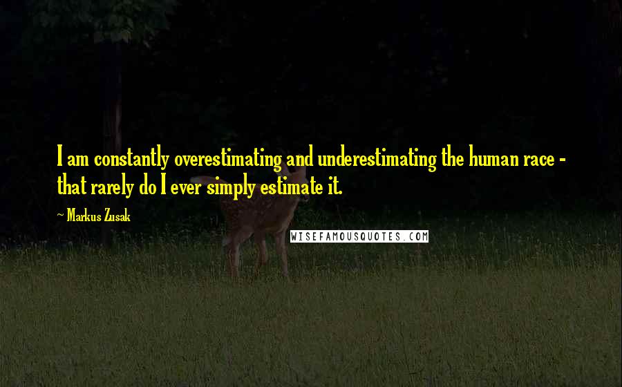 Markus Zusak Quotes: I am constantly overestimating and underestimating the human race - that rarely do I ever simply estimate it.