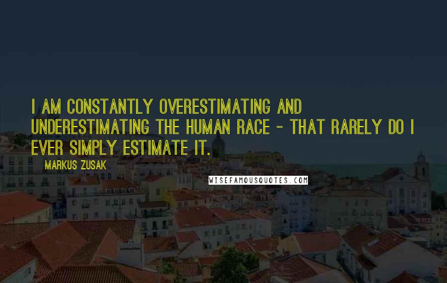 Markus Zusak Quotes: I am constantly overestimating and underestimating the human race - that rarely do I ever simply estimate it.