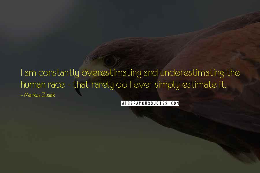 Markus Zusak Quotes: I am constantly overestimating and underestimating the human race - that rarely do I ever simply estimate it.