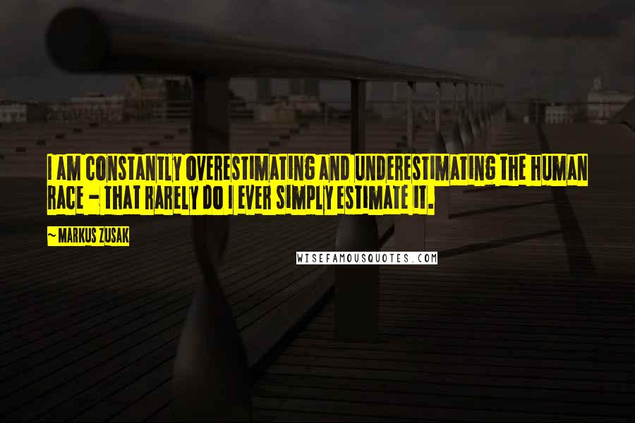 Markus Zusak Quotes: I am constantly overestimating and underestimating the human race - that rarely do I ever simply estimate it.