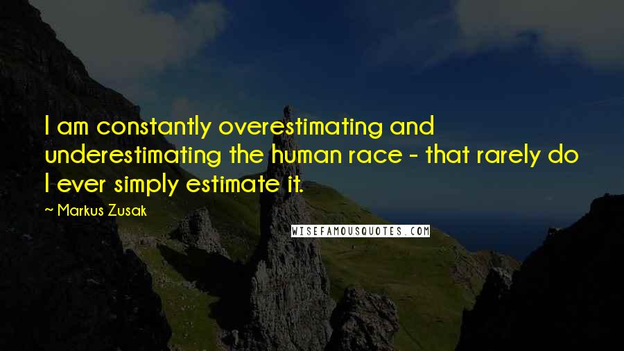 Markus Zusak Quotes: I am constantly overestimating and underestimating the human race - that rarely do I ever simply estimate it.