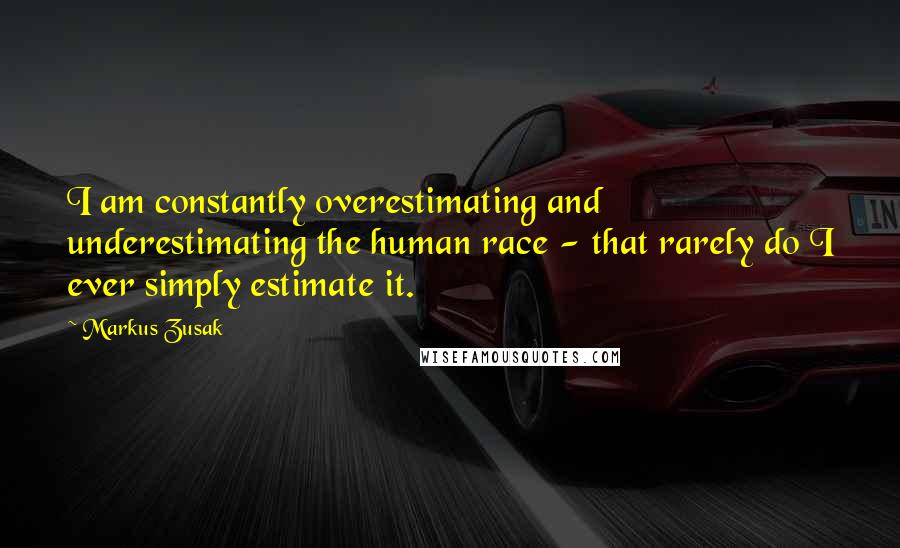 Markus Zusak Quotes: I am constantly overestimating and underestimating the human race - that rarely do I ever simply estimate it.