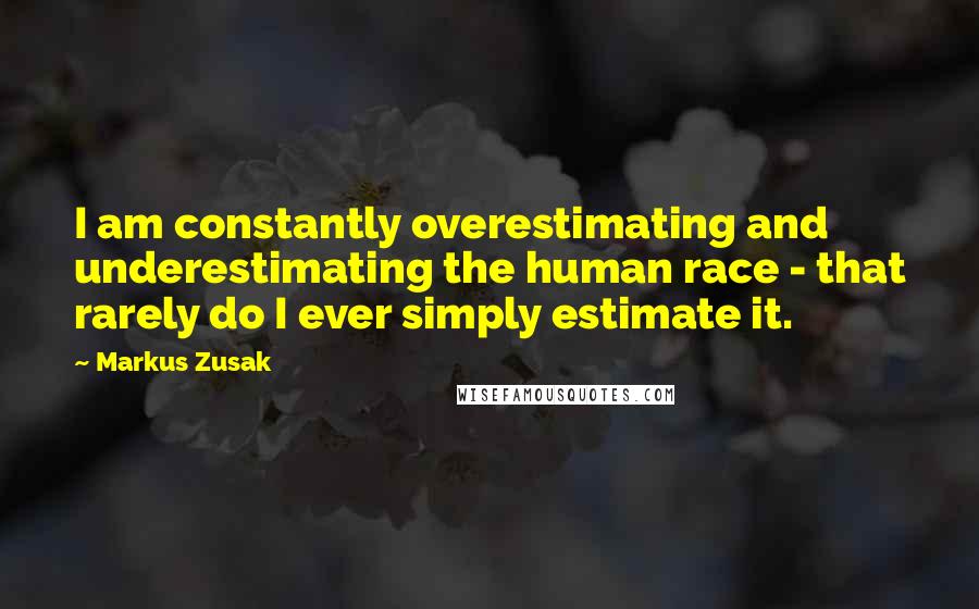 Markus Zusak Quotes: I am constantly overestimating and underestimating the human race - that rarely do I ever simply estimate it.