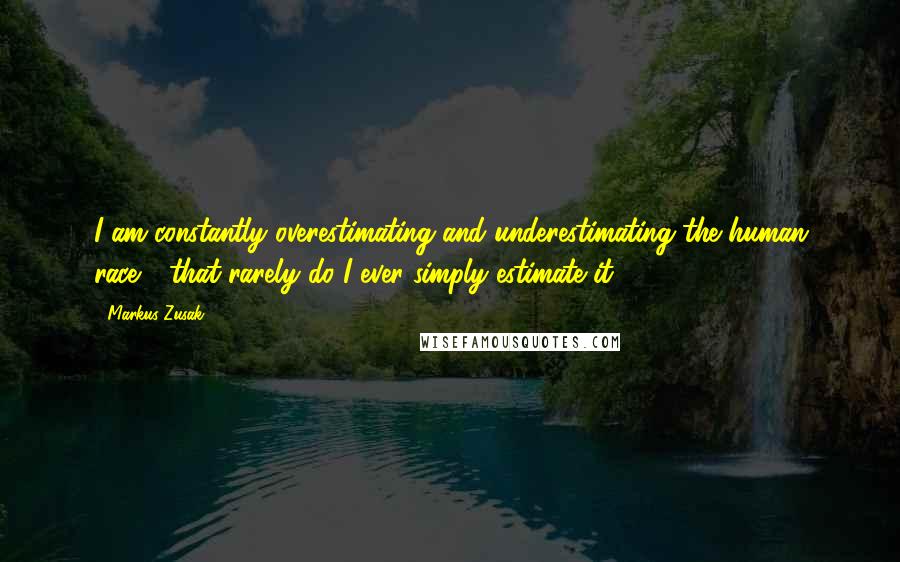 Markus Zusak Quotes: I am constantly overestimating and underestimating the human race - that rarely do I ever simply estimate it.