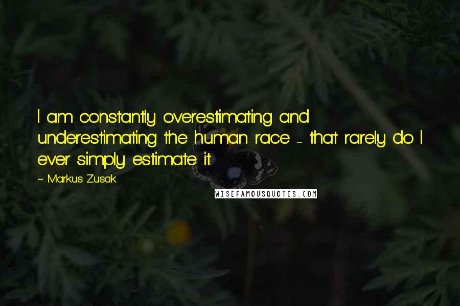 Markus Zusak Quotes: I am constantly overestimating and underestimating the human race - that rarely do I ever simply estimate it.