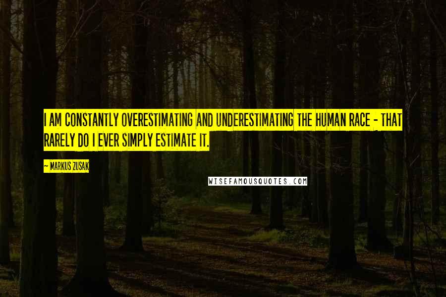 Markus Zusak Quotes: I am constantly overestimating and underestimating the human race - that rarely do I ever simply estimate it.