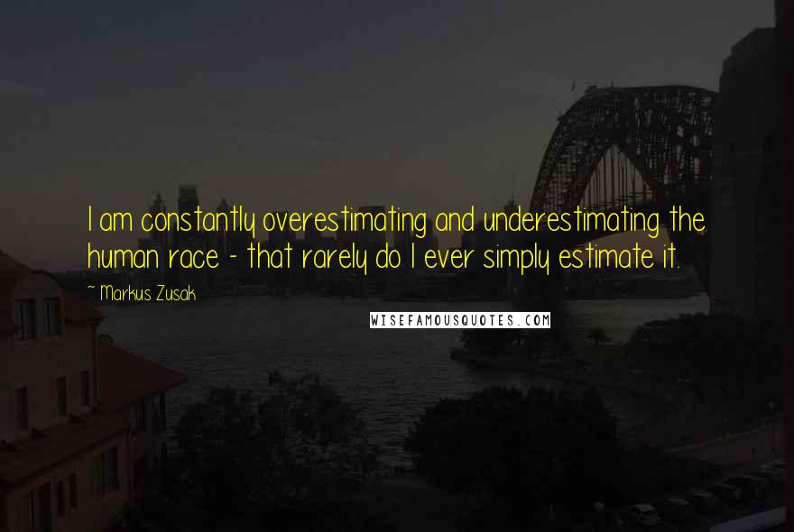 Markus Zusak Quotes: I am constantly overestimating and underestimating the human race - that rarely do I ever simply estimate it.