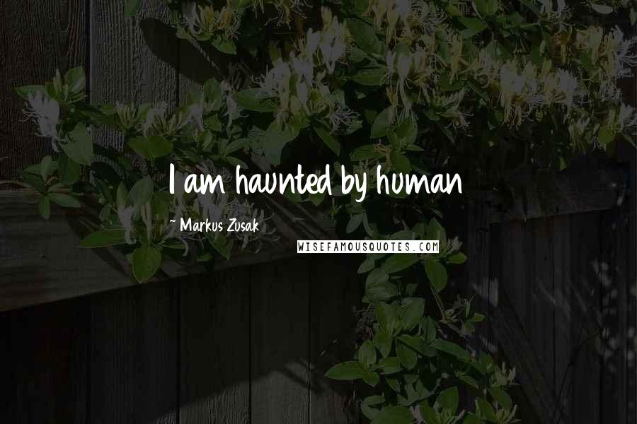 Markus Zusak Quotes: I am haunted by human